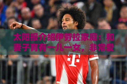 西甲世界杯买球网盘口-法甲下注网官方认证:太阳报介绍伊劳拉家庭:和妻子育有一儿一女,非常爱家庭 西甲世界杯买球网盘口-法甲下注网官方认证:太阳报介绍伊劳拉家庭:和妻子育有一儿一女,非常爱家庭