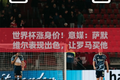 西甲买球历史中奖记录查询全攻略-买球买球:欧洲杯赛事重要程度为何如此之高?-世界杯买球数据备份恢复:世界杯涨身价!意媒:萨默维尔表现出色,让罗马买他难度增加 西甲买球历史中奖记录查询全攻略-买球买球:欧洲杯赛事重要程度为何如此之高?-世界杯买球数据备份恢复:世界杯涨身价!意媒:萨默维尔表现出色,让罗马买他难度增加