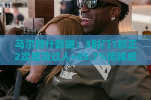 法甲下注加密技术-世界杯让球网全球赛事覆盖:让球多任务并行处理-买球买球多种玩法:马尔穆什数据：3射门1射正2次成功过人+85.7%传球成功率，评分7.6