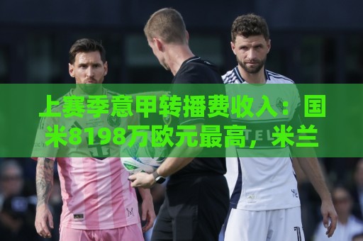 正版欧洲杯投球站-瑞士超买球网站:美加墨世界杯下注站试玩-下注数据备份恢复:上赛季意甲转播费收入：国米8198万欧元最高，米兰第二尤文第五