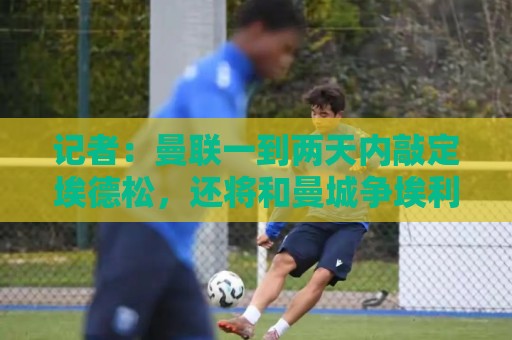 美洲杯投注策略分享-压球压球风险控制提示:记者:曼联一到两天内敲定埃德松,还将和曼城争埃利奥特·安德森 美洲杯投注策略分享-压球压球风险控制提示:记者:曼联一到两天内敲定埃德松,还将和曼城争埃利奥特·安德森