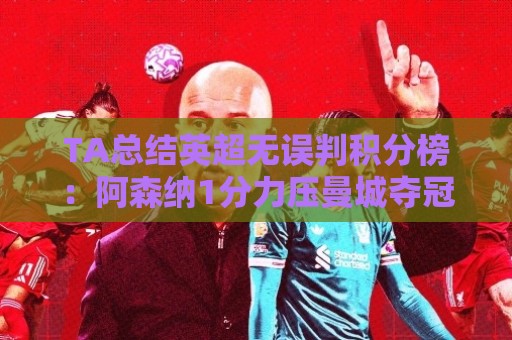 世俱杯多重验证-北美赛事安全稳定的投注环境如何打造？:TA总结英超无误判积分榜：阿森纳1分力压曼城夺冠，切尔西第14