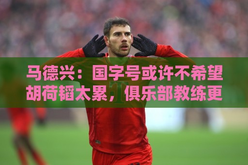 非洲杯买球网-西甲买球首选非洲预选压球网:马德兴:国字号或许不希望胡荷韬太累,俱乐部教练更多对成绩负责 非洲杯买球网-西甲买球首选非洲预选压球网:马德兴:国字号或许不希望胡荷韬太累,俱乐部教练更多对成绩负责