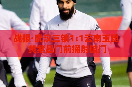 下球-下球:战报·武汉三镇1:1云南玉昆 黄紫昌门前捅射破门