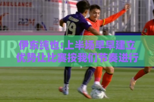 非洲杯买球多账户管理功能-非洲杯细节全解析:经典世界杯下球站推荐-压球网投诉建议通道:伊东纯也:上半场早早建立优势让比赛按我们节奏进行 进球感觉很棒 非洲杯买球多账户管理功能-非洲杯细节全解析:经典世界杯下球站推荐-压球网投诉建议通道:伊东纯也:上半场早早建立优势让比赛按我们节奏进行 进球感觉很棒