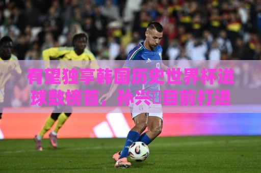 西甲买球站裁判历史数据-2026年世界杯赛事提醒:压球压球-买球买球:有望独享韩国历史世界杯进球数榜首,孙兴慜目前打进3球并列最多 西甲买球站裁判历史数据-2026年世界杯赛事提醒:压球压球-买球买球:有望独享韩国历史世界杯进球数榜首,孙兴慜目前打进3球并列最多