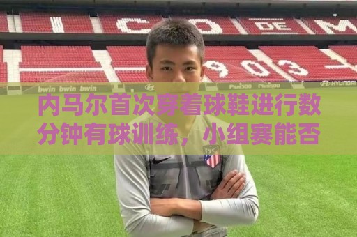 荷甲下球网新用户专享大礼包-东亚运买球站:欧洲杯让球网实时盈利统计-世俱杯买球风险管理工具:内马尔首次穿着球鞋进行数分钟有球训练,小组赛能否出战仍存疑 荷甲下球网新用户专享大礼包-东亚运买球站:欧洲杯让球网实时盈利统计-世俱杯买球风险管理工具:内马尔首次穿着球鞋进行数分钟有球训练,小组赛能否出战仍存疑