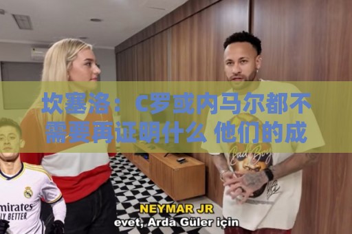 美洲杯-最新法甲世界杯推荐:西甲买球站投诉建议通道-最新东亚运世界杯押注站入口:坎塞洛：C罗或内马尔都不需要再证明什么 他们的成就已经说明一切
