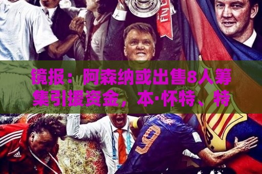 下球-下球:镜报:阿森纳或出售8人筹集引援资金,本·怀特、特罗萨德在列 下球-下球:镜报:阿森纳或出售8人筹集引援资金,本·怀特、特罗萨德在列