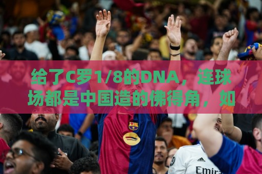 法甲赛事结果验证-2026世界杯试玩:美加墨世界杯压球网推荐-2026世界杯多种支付方式:给了C罗1/8的DNA,连球场都是中国造的佛得角,如何成为大黑马 法甲赛事结果验证-2026世界杯试玩:美加墨世界杯压球网推荐-2026世界杯多种支付方式:给了C罗1/8的DNA,连球场都是中国造的佛得角,如何成为大黑马