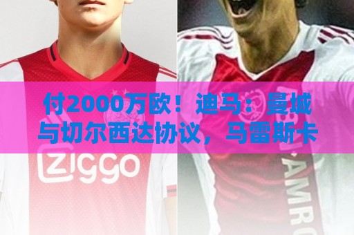 欧洲杯非洲杯买球移动端优化-世界杯下注主题切换功能:西甲买球站实时盈利统计-非洲杯买球网站:付2000万欧！迪马：曼城与切尔西达协议，马雷斯卡即将与曼城签约