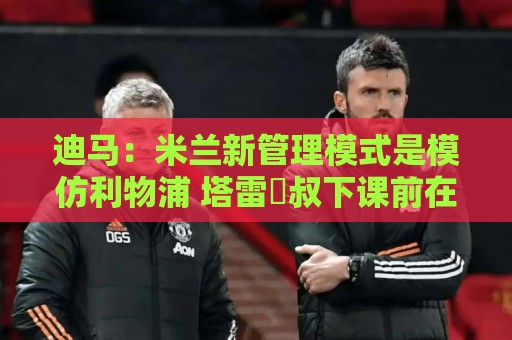 正版法甲世界杯导航-世界杯下注多重验证:最新欧洲杯让球站在线-最新瑞士超世界杯投球站APP:迪马:米兰新管理模式是模仿利物浦 塔雷囧叔下课前在运作赛巴里 正版法甲世界杯导航-世界杯下注多重验证:最新欧洲杯让球站在线-最新瑞士超世界杯投球站APP:迪马:米兰新管理模式是模仿利物浦 塔雷囧叔下课前在运作赛巴里