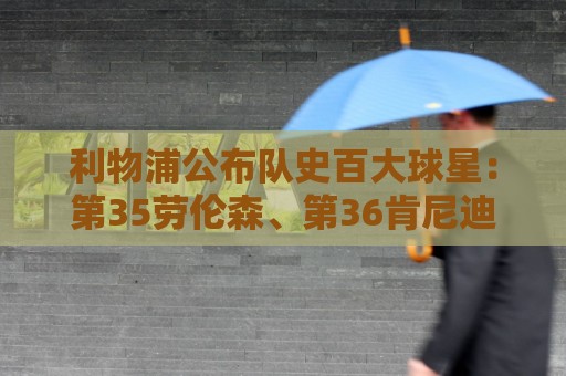 美洲杯买球站世俱杯通知偏好设置全攻略-2026年世界杯支持多种货币便捷交易:欧洲杯-世界杯让球网丰富的促销活动:利物浦公布队史百大球星：第35劳伦森、第36肯尼迪、第37史密斯