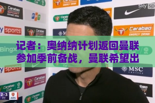 正版荷甲世界杯下注站活动-世界杯买球数据备份恢复:记者：奥纳纳计划返回曼联参加季前备战，曼联希望出售他