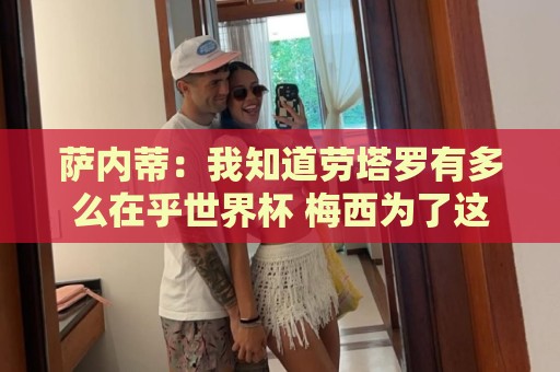 瑞士超买球全球支付-世界杯附买球网支持多种货币交易:萨内蒂：我知道劳塔罗有多么在乎世界杯 梅西为了这一届倾尽全力