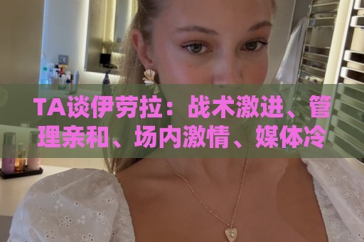 美加墨世界杯压球网历史中奖记录查询指南-欧洲杯下注专业数据统计:TA谈伊劳拉：战术激进、管理亲和、场内激情、媒体冷静