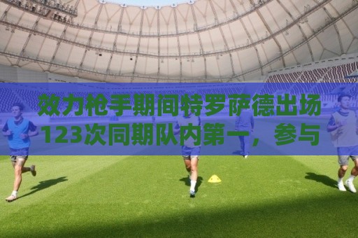 2026西甲世界杯买球站入口-2026世界杯下注网设备管理功能详解:效力枪手期间特罗萨德出场123次同期队内第一，参与进球队内第二