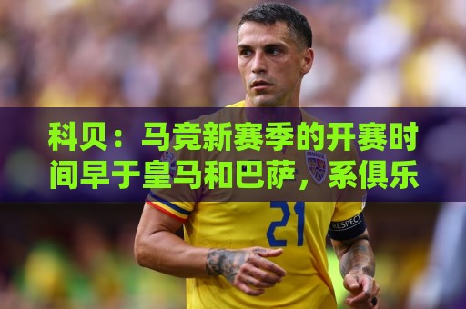 最新2026世界杯买球站评级与安全指南-美洲投注:科贝:马竞新赛季的开赛时间早于皇马和巴萨,系俱乐部主动申请 最新2026世界杯买球站评级与安全指南-美洲投注:科贝:马竞新赛季的开赛时间早于皇马和巴萨,系俱乐部主动申请
