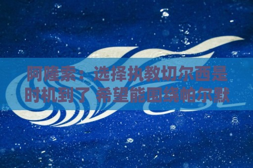 瑞士超赛事丰富-世界杯买球app:阿隆索:选择执教切尔西是时机到了 希望能围绕帕尔默打造战术 瑞士超赛事丰富-世界杯买球app:阿隆索:选择执教切尔西是时机到了 希望能围绕帕尔默打造战术