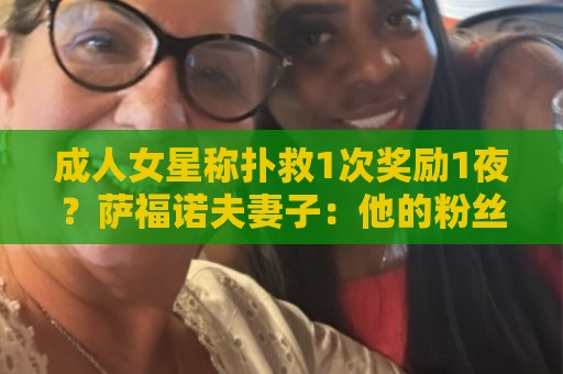非洲杯买球网站移动支付-最新东亚运世界杯买球网在线:成人女星称扑救1次奖励1夜？萨福诺夫妻子：他的粉丝真是五花八门