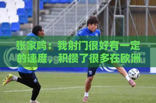 荷甲投诉建议通道-2026世界杯下注网的多账户管理功能解析:张家鸣:我射门很好有一定的速度,积攒了很多在欧洲比赛的经验 荷甲投诉建议通道-2026世界杯下注网的多账户管理功能解析:张家鸣:我射门很好有一定的速度,积攒了很多在欧洲比赛的经验
