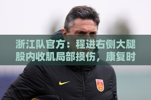 丹麦超世界杯下球站在线-经典欧洲杯下球网网站:浙江队官方：程进右侧大腿股内收肌局部损伤，康复时间为3-4周