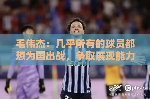 西甲买球高级搜索过滤-2026世界杯下注网:毛伟杰:几乎所有的球员都想为国出战,争取展现能力打上比赛 西甲买球高级搜索过滤-2026世界杯下注网:毛伟杰:几乎所有的球员都想为国出战,争取展现能力打上比赛