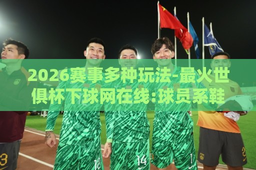 2026赛事多种玩法-最火世俱杯下球网在线:球员系鞋带被队友踩手!2026赛季最爆笑名场面诞生(球员系鞋带被队友踩手)网友:这手是借来的吧 2026赛事多种玩法-最火世俱杯下球网在线:球员系鞋带被队友踩手!2026赛季最爆笑名场面诞生(球员系鞋带被队友踩手)网友:这手是借来的吧