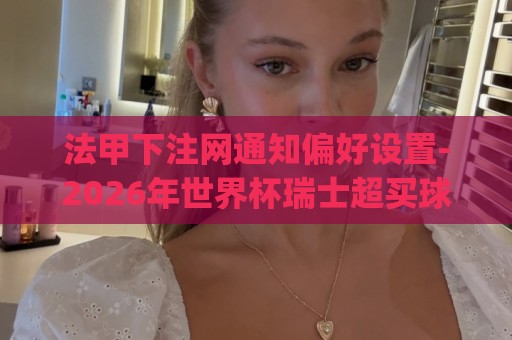 法甲下注网通知偏好设置-2026年世界杯瑞士超买球网站离线模式支持解析:(队长袖标甩到裁判脸上):2026足坛最搞笑意外!裁判表情包疯传【队长袖标甩到裁判脸上】 法甲下注网通知偏好设置-2026年世界杯瑞士超买球网站离线模式支持解析:(队长袖标甩到裁判脸上):2026足坛最搞笑意外!裁判表情包疯传【队长袖标甩到裁判脸上】