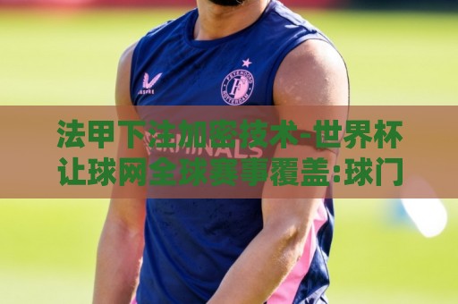 法甲下注加密技术-世界杯让球网全球赛事覆盖:球门被风吹倒比赛暂停：笑到肚子疼的足球场奇葩事件（球门被风吹倒比赛暂停）