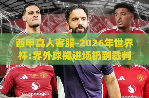 西甲真人客服-2026年世界杯:界外球掷进场扔到裁判光头!足球场上的爆笑名场面(界外球掷进场扔到裁判光头) 西甲真人客服-2026年世界杯:界外球掷进场扔到裁判光头!足球场上的爆笑名场面(界外球掷进场扔到裁判光头)