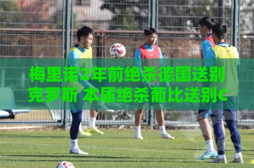 2026世界杯投注策略分享-经典世界杯压球站评级:梅里诺2年前绝杀德国送别克罗斯 本届绝杀葡比送别C罗、德布劳内