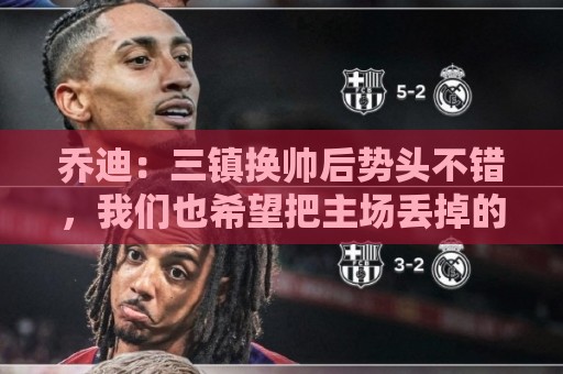 正版非洲杯下注网官网-世界杯买球:乔迪：三镇换帅后势头不错，我们也希望把主场丢掉的3分拿回来