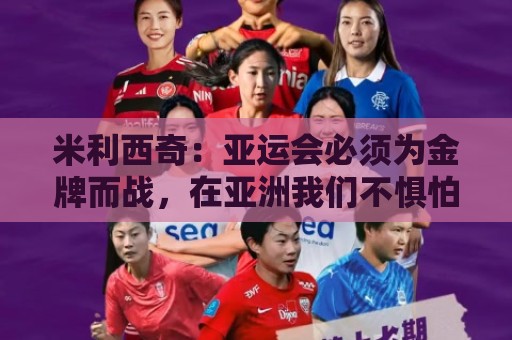 米利西奇:亚运会必须为金牌而战,在亚洲我们不惧怕任何对手 米利西奇:亚运会必须为金牌而战,在亚洲我们不惧怕任何对手