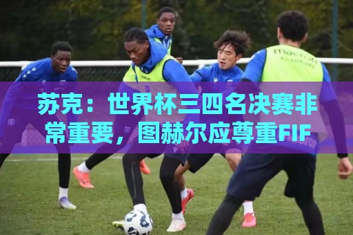 苏克:世界杯三四名决赛非常重要,图赫尔应尊重FIFA所有成员足协 苏克:世界杯三四名决赛非常重要,图赫尔应尊重FIFA所有成员足协