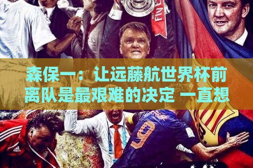 森保一:让远藤航世界杯前离队是最艰难的决定 一直想跟他道歉 森保一:让远藤航世界杯前离队是最艰难的决定 一直想跟他道歉