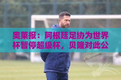 奥莱报：阿根廷足协为世界杯暂停超级杯，贝隆对此公开表达不满
