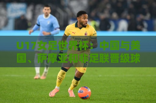 美洲杯即时到账-北美赛事国际化平台:U17女足世界杯:中国与美国、萨摩亚和非足联晋级球队分在E组 美洲杯即时到账-北美赛事国际化平台:U17女足世界杯:中国与美国、萨摩亚和非足联晋级球队分在E组