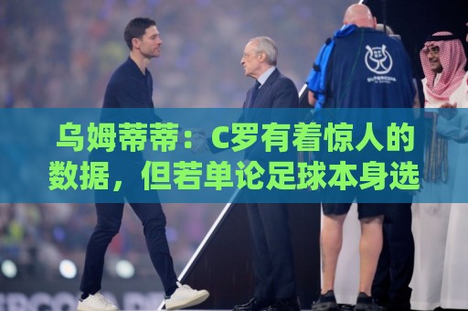 乌姆蒂蒂:C罗有着惊人的数据,但若单论足球本身选梅西毫无悬念 乌姆蒂蒂:C罗有着惊人的数据,但若单论足球本身选梅西毫无悬念