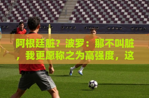 阿根廷脏?波罗:那不叫脏,我更愿称之为高强度,这值得尊重 阿根廷脏?波罗:那不叫脏,我更愿称之为高强度,这值得尊重