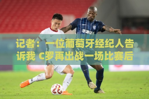 记者:一位葡萄牙经纪人告诉我 C罗再出战一场比赛后从国家队退役 记者:一位葡萄牙经纪人告诉我 C罗再出战一场比赛后从国家队退役