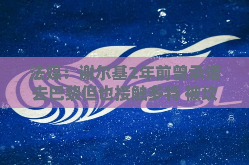 非洲杯买球-非洲预选压球网实时资金管理全攻略:法媒：谢尔基2年前曾承诺去巴黎但也接触多特 被坎波斯怒斥不忠诚