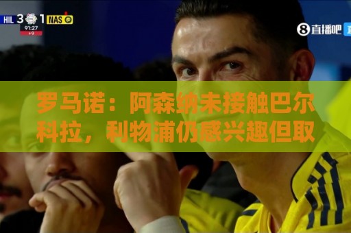 罗马诺：阿森纳未接触巴尔科拉，利物浦仍感兴趣但取决于巴黎要价