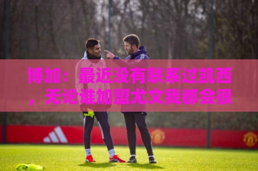 博加:最近没有联系过凯西,无论谁加盟尤文我都会很高兴 博加:最近没有联系过凯西,无论谁加盟尤文我都会很高兴