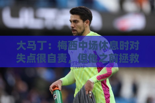 大马丁：梅西中场休息时对失点很自责，但他之前拯救过我们无数次