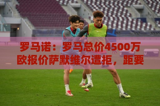罗马诺:罗马总价4500万欧报价萨默维尔遭拒,距要价还差500万欧 罗马诺:罗马总价4500万欧报价萨默维尔遭拒,距要价还差500万欧