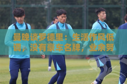 曼晚谈罗德里：生活作风低调，没有豪车名牌，业余努力攻读学位