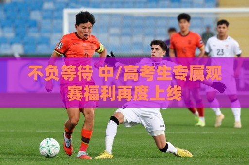 不负等待 中/高考生专属观赛福利再度上线