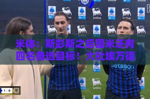 米体：斯彭斯之后国米还有四名备选目标！大杜埃万德松莫利纳雷德