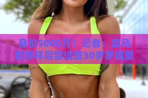 身价5000万！记者：皇马世界杯后尝试签30岁罗德里，球员希望加盟